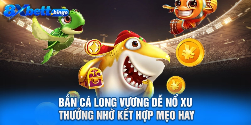 Bắn cá Long Vương dễ nổ xu thưởng nhờ kết hợp mẹo hay