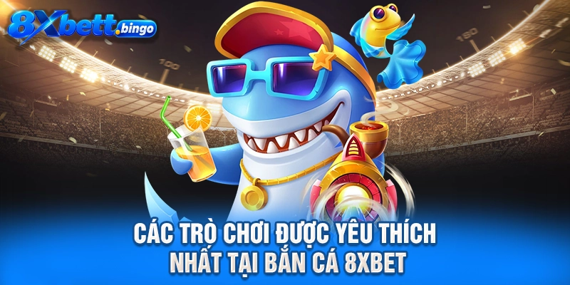 Các trò chơi được yêu thích nhất tại Bắn cá 8XBET