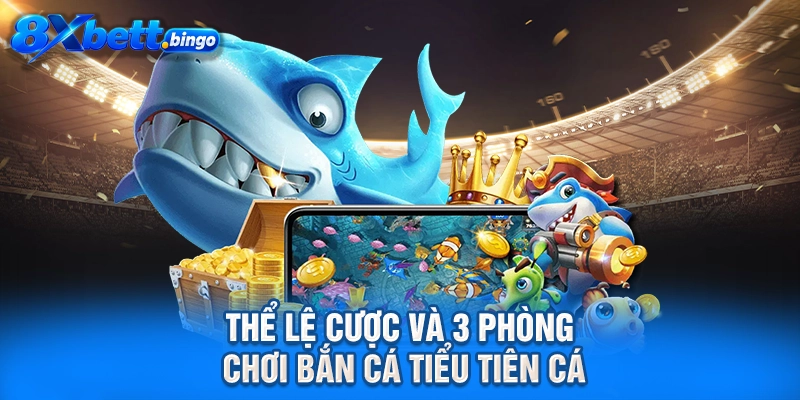 Thể lệ cược và 3 phòng chơi bắn cá Tiểu Tiên Cá