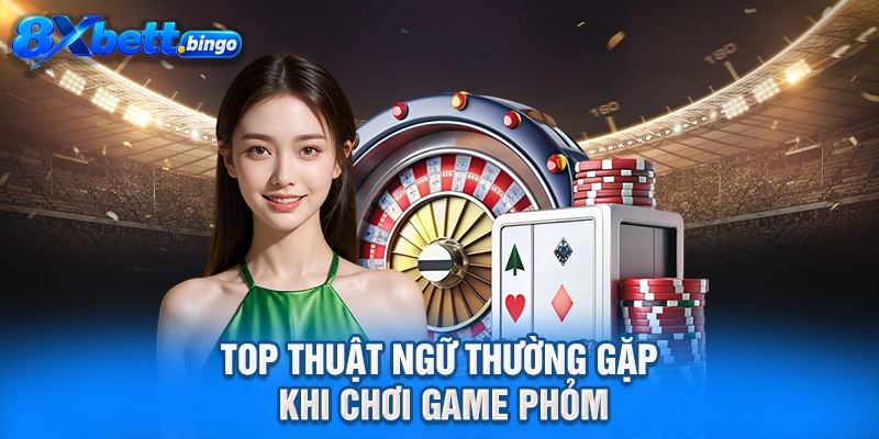 Top thuật ngữ thường gặp khi chơi game phỏm